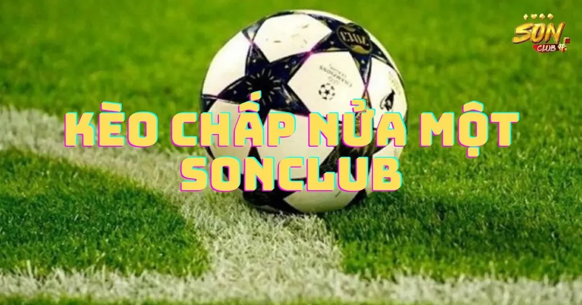 Kèo chấp nửa một SONCLUB: Tìm hiểu các đọc kèo 1 Kèo chấp nửa một SONCLUB